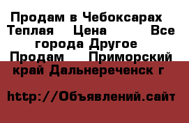 Продам в Чебоксарах!!!Теплая! › Цена ­ 250 - Все города Другое » Продам   . Приморский край,Дальнереченск г.